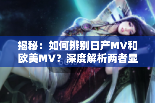 揭秘：如何辨别日产MV和欧美MV？深度解析两者显著差异