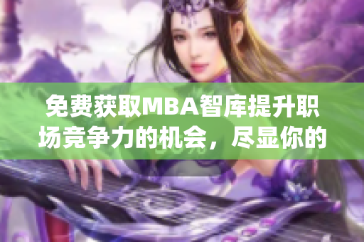 免费获取MBA智库提升职场竞争力的机会，尽显你的管理智慧(1)