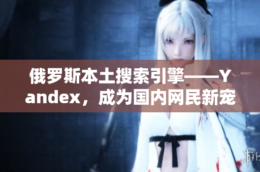 俄罗斯本土搜索引擎——Yandex，成为国内网民新宠