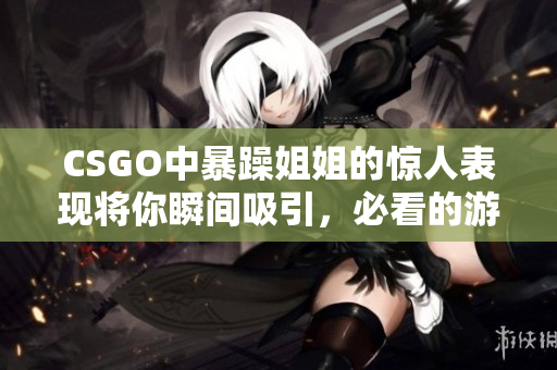 CSGO中暴躁姐姐的惊人表现将你瞬间吸引，必看的游戏瞬间！