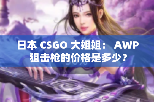 日本 CSGO 大姐姐： AWP 狙击枪的价格是多少？