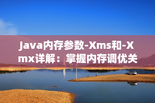 Java内存参数-Xms和-Xmx详解：掌握内存调优关键