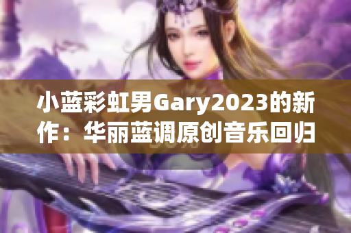 小蓝彩虹男Gary2023的新作：华丽蓝调原创音乐回归！