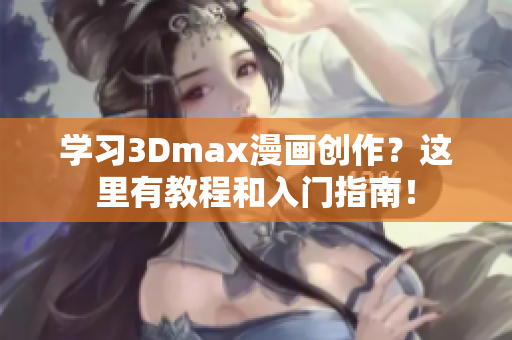 学习3Dmax漫画创作？这里有教程和入门指南！