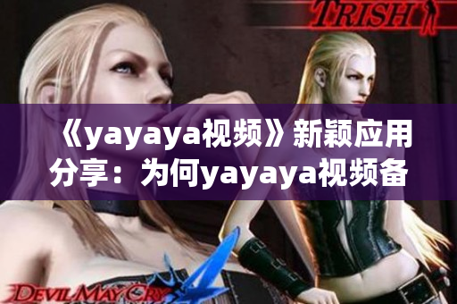 《yayaya视频》新颖应用分享：为何yayaya视频备受关注？