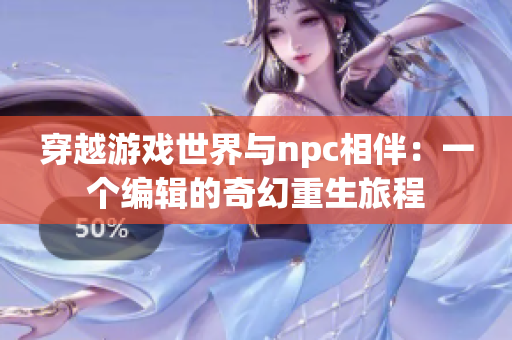 穿越游戏世界与npc相伴：一个编辑的奇幻重生旅程