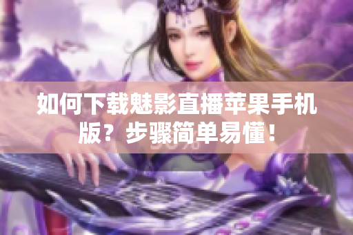 如何下载魅影直播苹果手机版？步骤简单易懂！