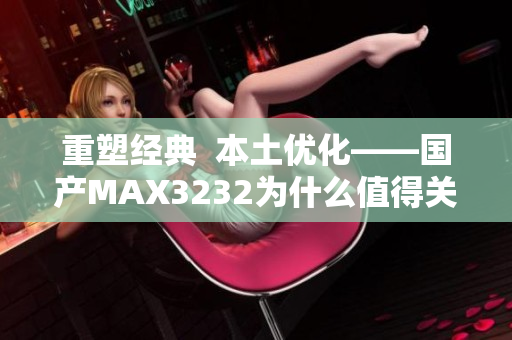 重塑经典  本土优化——国产MAX3232为什么值得关注？