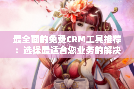 最全面的免费CRM工具推荐：选择最适合您业务的解决方案