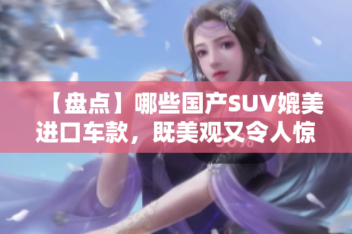 【盘点】哪些国产SUV媲美进口车款，既美观又令人惊艳？