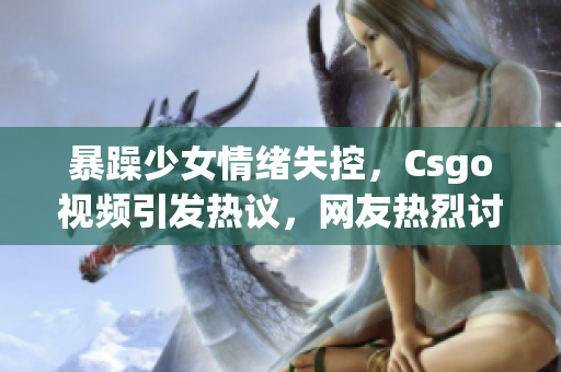 暴躁少女情绪失控，Csgo视频引发热议，网友热烈讨论(1)