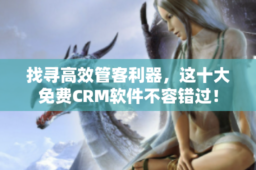 找寻高效管客利器，这十大免费CRM软件不容错过！