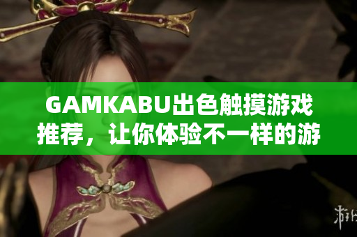 GAMKABU出色触摸游戏推荐，让你体验不一样的游戏乐趣