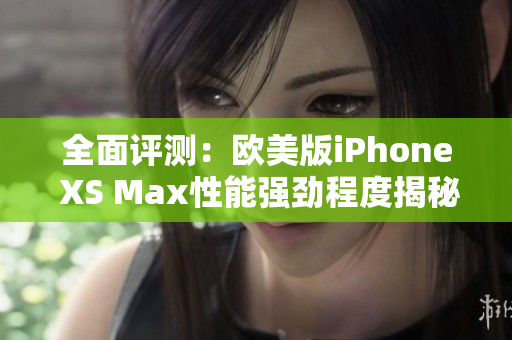 全面评测：欧美版iPhone XS Max性能强劲程度揭秘