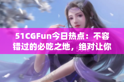 51CGFun今日热点：不容错过的必吃之地，绝对让你嘴巴留香!(1)