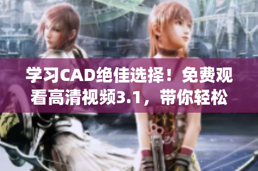 学习CAD绝佳选择！免费观看高清视频3.1，带你轻松掌握技巧(1)