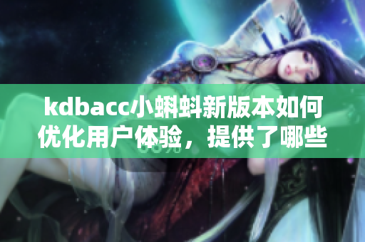 kdbacc小蝌蚪新版本如何优化用户体验，提供了哪些新功能？