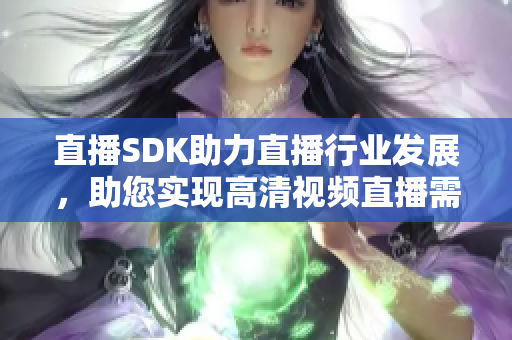 直播SDK助力直播行业发展，助您实现高清视频直播需求