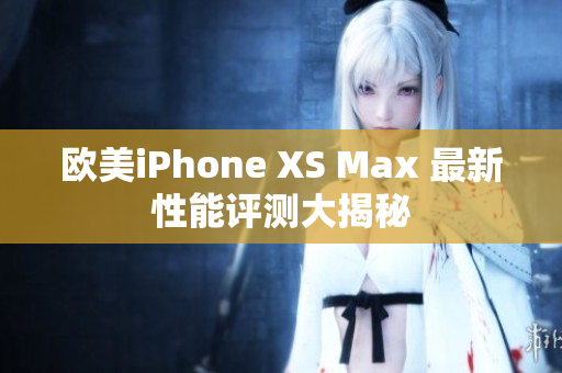 欧美iPhone XS Max 最新性能评测大揭秘