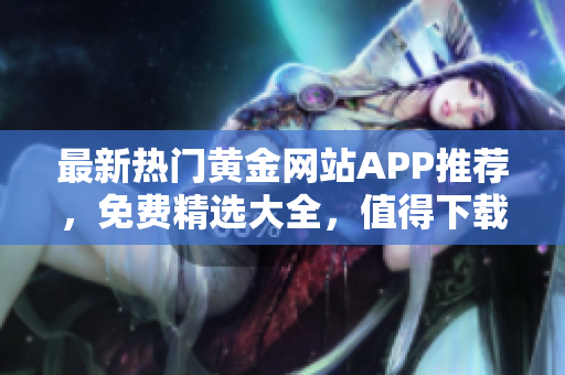 最新热门黄金网站APP推荐，免费精选大全，值得下载!