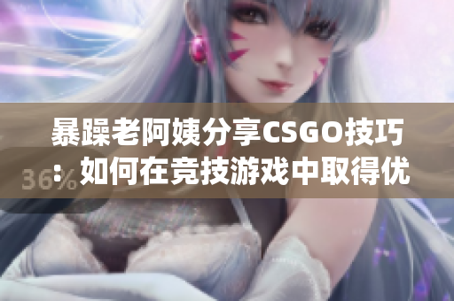 暴躁老阿姨分享CSGO技巧：如何在竞技游戏中取得优势？(1)