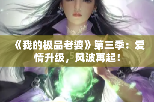 《我的极品老婆》第三季：爱情升级，风波再起！