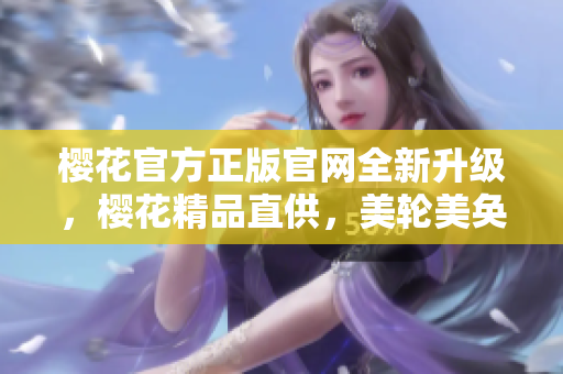 樱花官方正版官网全新升级，樱花精品直供，美轮美奂的樱花优惠多多！