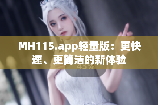 MH115.app轻量版：更快速、更简洁的新体验