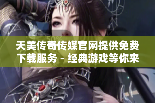 天美传奇传媒官网提供免费下载服务 - 经典游戏等你来体验