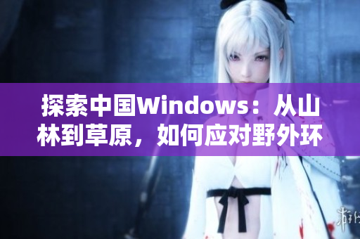 探索中国Windows：从山林到草原，如何应对野外环境