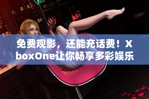 免费观影，还能充话费！XboxOne让你畅享多彩娱乐