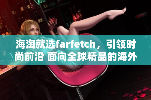 海淘就选farfetch，引领时尚前沿 面向全球精品的海外购物平台