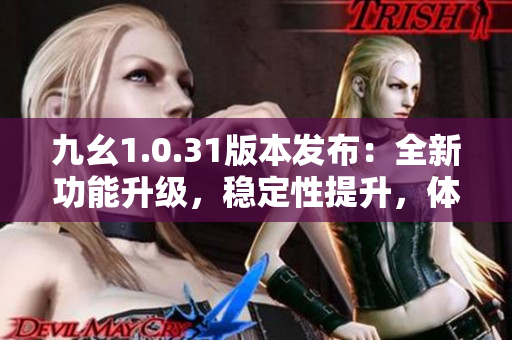 九幺1.0.31版本发布：全新功能升级，稳定性提升，体验更优