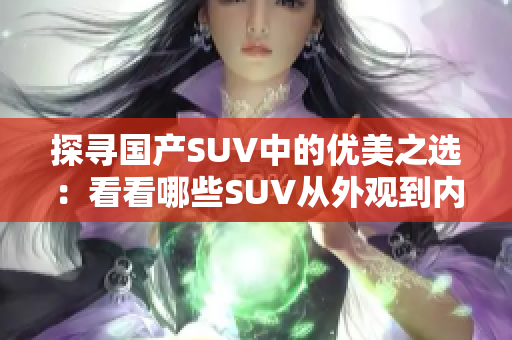 探寻国产SUV中的优美之选：看看哪些SUV从外观到内饰都美艳动人