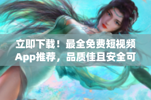 立即下载！最全免费短视频App推荐，品质佳且安全可靠