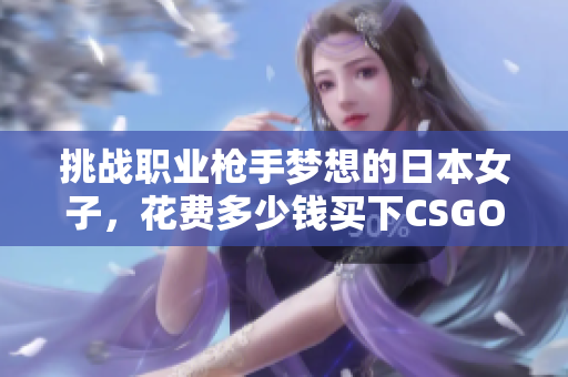 挑战职业枪手梦想的日本女子，花费多少钱买下CSGO中的AWP大姐姐？