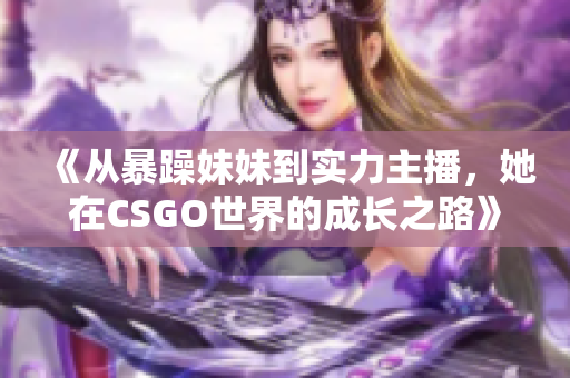 《从暴躁妹妹到实力主播，她在CSGO世界的成长之路》