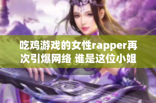 吃鸡游戏的女性rapper再次引爆网络 谁是这位小姐姐？