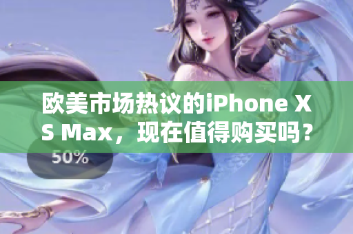 欧美市场热议的iPhone XS Max，现在值得购买吗？