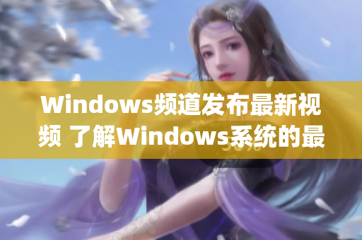 Windows频道发布最新视频 了解Windows系统的最新功能(1)