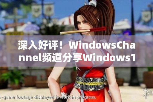 深入好评！WindowsChannel频道分享Windows10功能和使用技巧