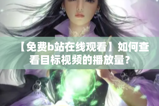 【免费b站在线观看】如何查看目标视频的播放量？