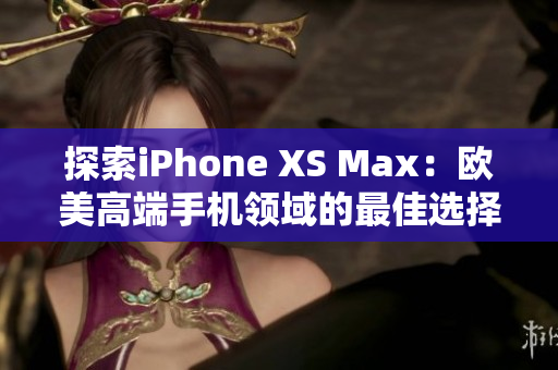 探索iPhone XS Max：欧美高端手机领域的最佳选择