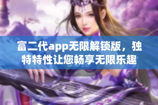 富二代app无限解锁版，独特特性让您畅享无限乐趣