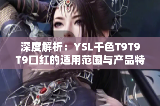 深度解析：YSL千色T9T9T9口红的适用范围与产品特点