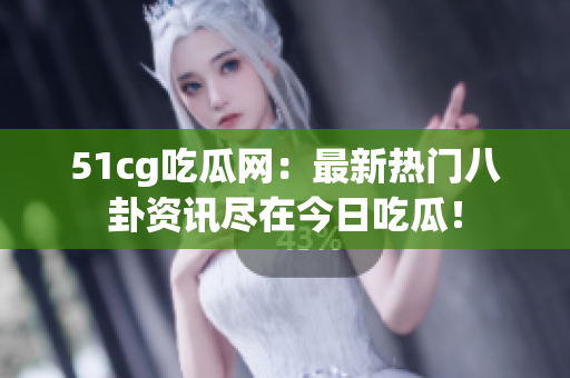 51cg吃瓜网：最新热门八卦资讯尽在今日吃瓜！