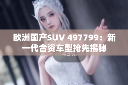 欧洲国产SUV 497799：新一代合资车型抢先揭秘