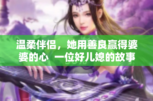 温柔伴侣，她用善良赢得婆婆的心  一位好儿媳的故事