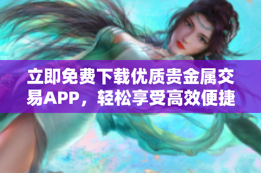 立即免费下载优质贵金属交易APP，轻松享受高效便捷的交易体验