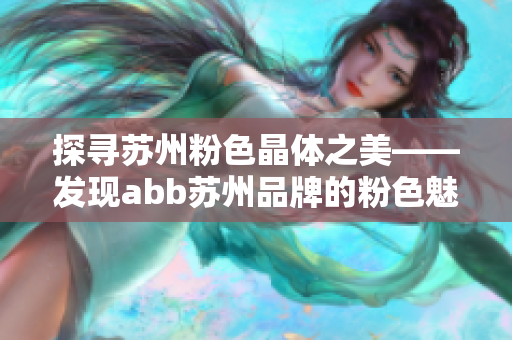 探寻苏州粉色晶体之美——发现abb苏州品牌的粉色魅力